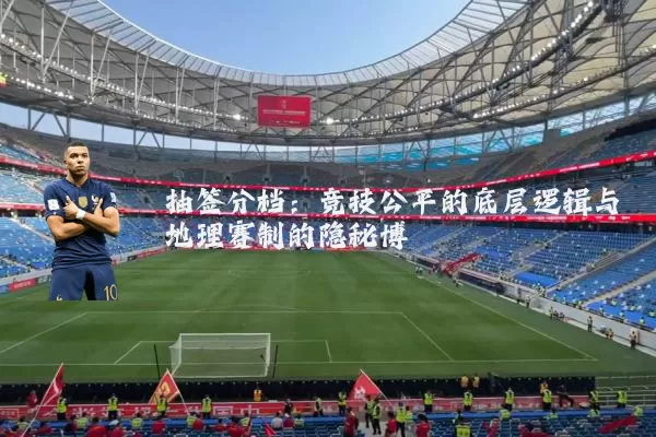 抽签分档:竞技公平的底层逻辑与地理赛制的隐秘博弈