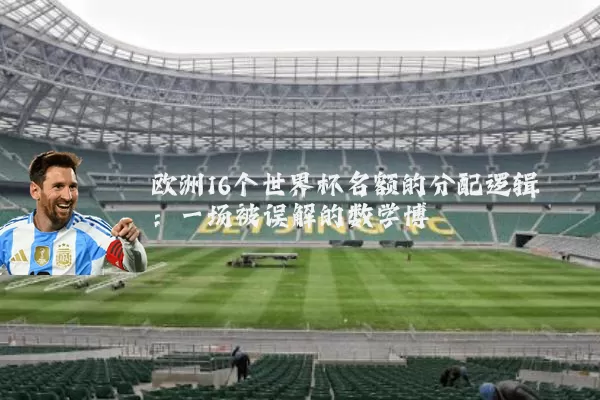 欧洲16个世界杯名额的分配逻辑:一场被误解的数学博弈