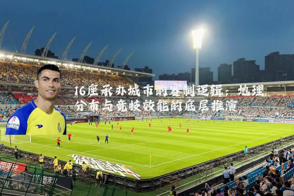 16座承办城市的赛制逻辑：地理分布与竞技效能的底层推演