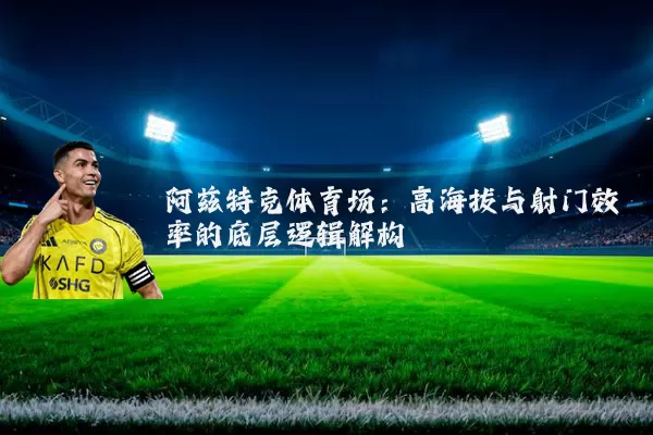 阿兹特克体育场:高海拔与射门效率的底层逻辑解构