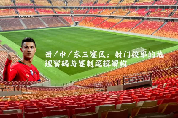 西/中/东三赛区:射门效率的地理密码与赛制逻辑解构