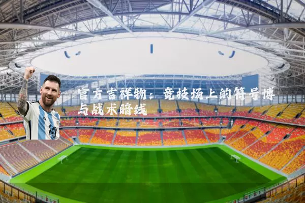 官方吉祥物:竞技场上的符号博弈与战术暗线