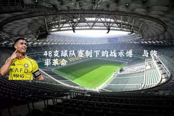 48支球队赛制下的战术博弈与效率革命