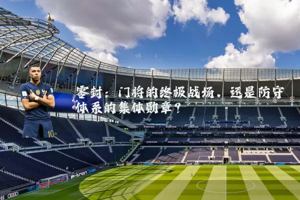 零封:门将的终极战场,还是防守体系的集体勋章?