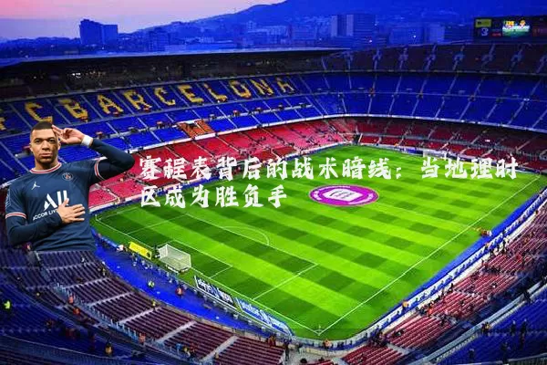 赛程表背后的战术暗线：当地理时区成为胜负手