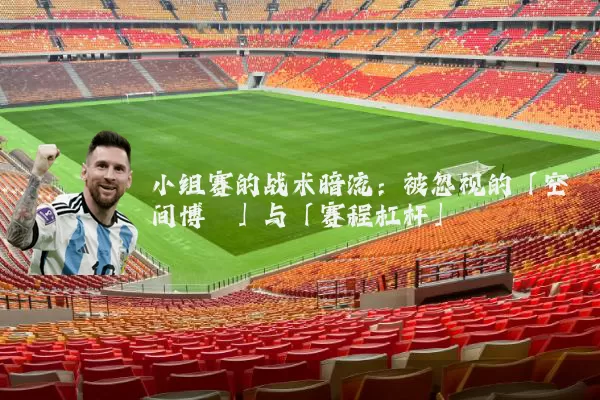 小组赛的战术暗流:被忽视的「空间博弈」与「赛程杠杆」