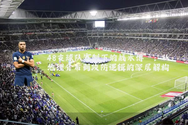 48支球队赛制下的战术博弈:从地理分布到攻防逻辑的深层解构