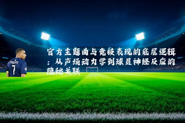 官方主题曲与竞技表现的底层逻辑：从声场动力学到球员神经反应的隐秘关联