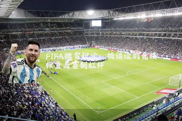FIFA排名积分:被误读的竞技权重与赛制杠杆