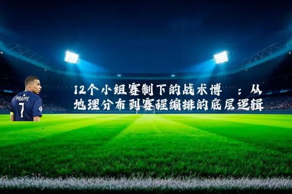 12个小组赛制下的战术博弈:从地理分布到赛程编排的底层逻辑