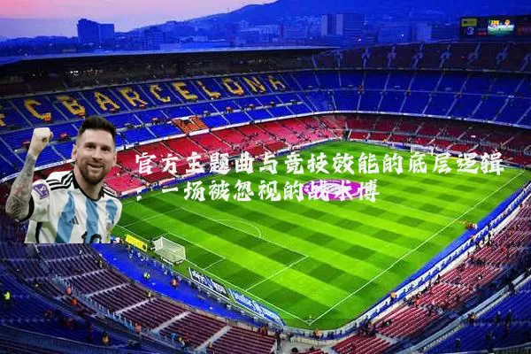 官方主题曲与竞技效能的底层逻辑:一场被忽视的战术博弈