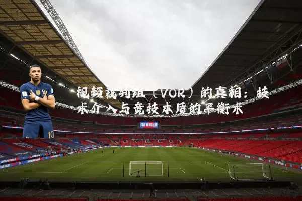 视频裁判组(VOR)的真相:技术介入与竞技本质的平衡术