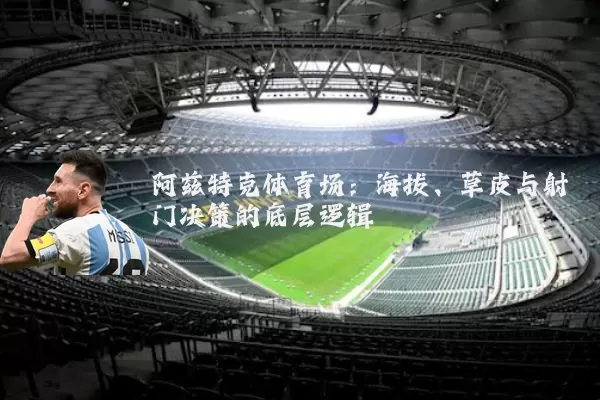 阿兹特克体育场：海拔、草皮与射门决策的底层逻辑